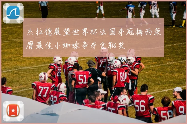 杰拉德展望世界杯法国夺冠梅西荣膺最佳小蜘蛛争夺金靴奖