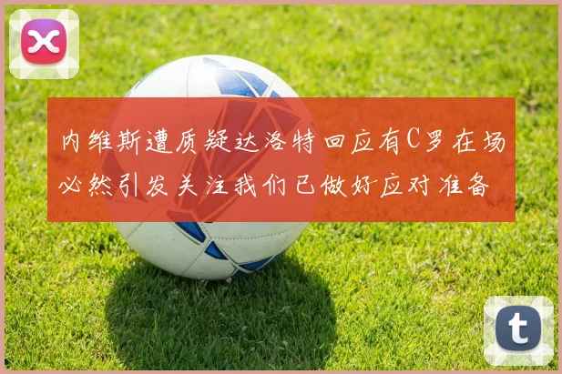 内维斯遭质疑达洛特回应有C罗在场必然引发关注我们已做好应对准备