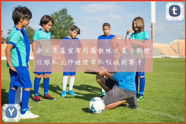 浙江男篮宣布外籍教练法莱卡斯续任球队主帅继续带队征战新赛季