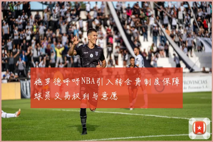 施罗德呼吁NBA引入转会费制度保障球员交易权利与意愿