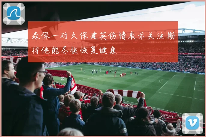 森保一对久保建英伤情表示关注期待他能尽快恢复健康