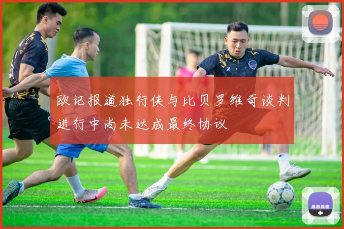 欧记报道独行侠与比贝罗维奇谈判进行中尚未达成最终协议