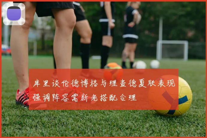 库里谈伦德博格与理查德夏联表现强调阵容需新老搭配合理