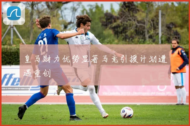 皇马财力优势显著马竞引援计划遭遇重创