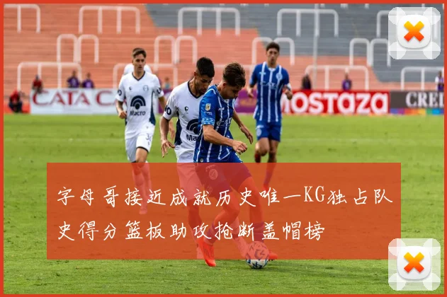 字母哥接近成就历史唯一KG独占队史得分篮板助攻抢断盖帽榜