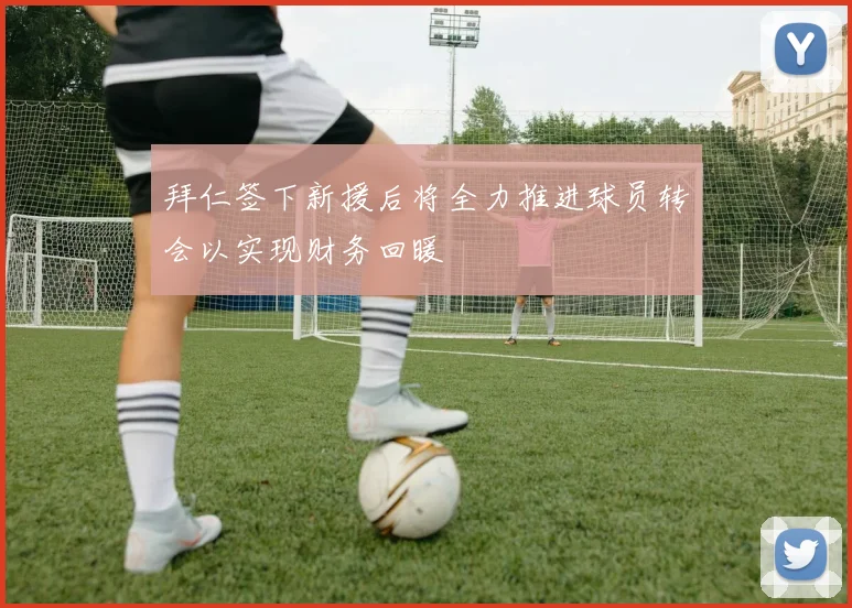 拜仁签下新援后将全力推进球员转会以实现财务回暖