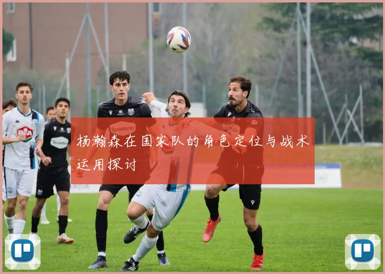 杨瀚森在国家队的角色定位与战术运用探讨