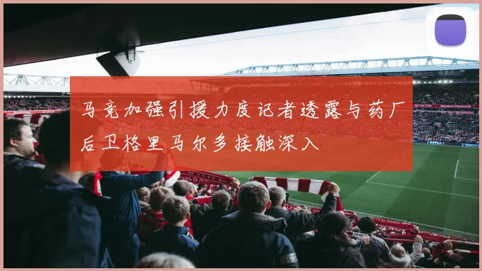 马竞加强引援力度记者透露与药厂后卫格里马尔多接触深入