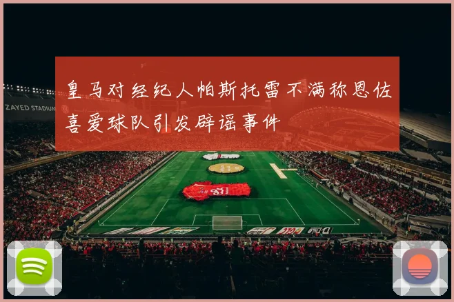 皇马对经纪人帕斯托雷不满称恩佐喜爱球队引发辟谣事件