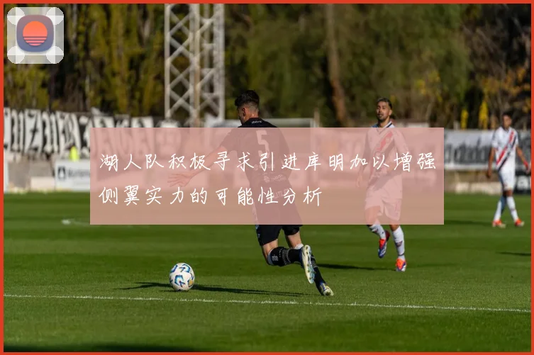 湖人队积极寻求引进库明加以增强侧翼实力的可能性分析