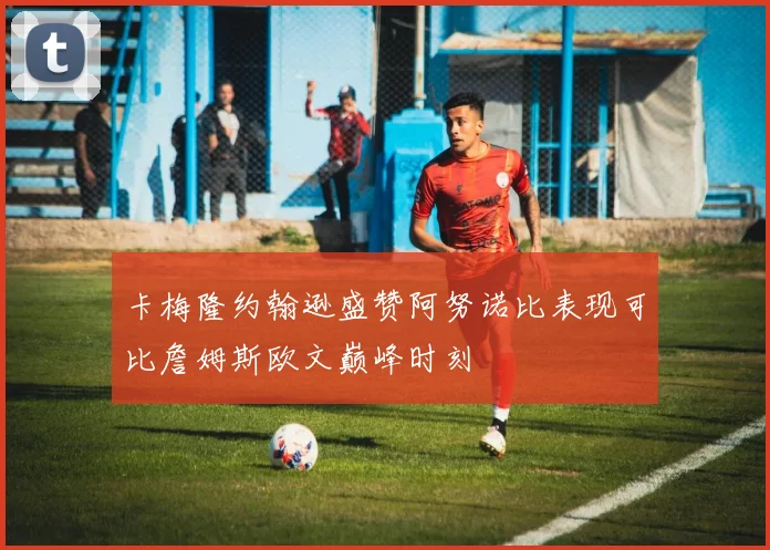 卡梅隆约翰逊盛赞阿努诺比表现可比詹姆斯欧文巅峰时刻