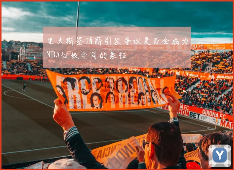 里夫斯签顶薪引发争议是否会成为NBA垃圾合同的象征